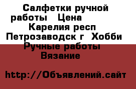 Салфетки ручной работы › Цена ­ 50-300 - Карелия респ., Петрозаводск г. Хобби. Ручные работы » Вязание   
